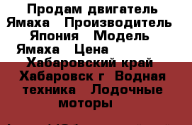 Продам двигатель Ямаха › Производитель ­ Япония › Модель ­ Ямаха › Цена ­ 110 000 - Хабаровский край, Хабаровск г. Водная техника » Лодочные моторы   